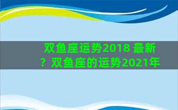 双鱼座运势2018 最新？双鱼座的运势2021年